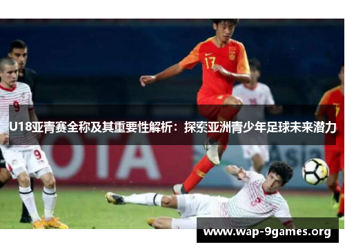 U18亚青赛全称及其重要性解析:探索亚洲青少年足球未来潜力 U18亚青赛全称及其重要性解析:探索亚洲青少年足球未来潜力