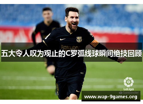 五大令人叹为观止的C罗弧线球瞬间绝技回顾 五大令人叹为观止的C罗弧线球瞬间绝技回顾