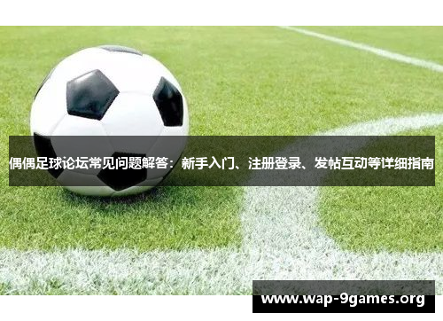 偶偶足球论坛常见问题解答:新手入门、注册登录、发帖互动等详细指南 偶偶足球论坛常见问题解答:新手入门、注册登录、发帖互动等详细指南