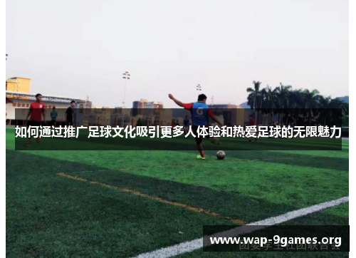 如何通过推广足球文化吸引更多人体验和热爱足球的无限魅力 如何通过推广足球文化吸引更多人体验和热爱足球的无限魅力