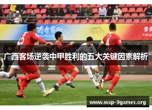 广西客场逆袭中甲胜利的五大关键因素解析 广西客场逆袭中甲胜利的五大关键因素解析