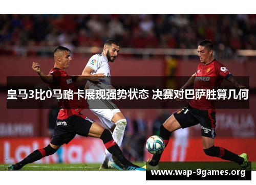 皇马3比0马略卡展现强势状态 决赛对巴萨胜算几何 皇马3比0马略卡展现强势状态 决赛对巴萨胜算几何