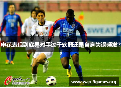 申花表现到底是对手过于软弱还是自身失误频发? 申花表现到底是对手过于软弱还是自身失误频发?