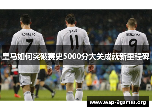 皇马如何突破赛史5000分大关成就新里程碑 皇马如何突破赛史5000分大关成就新里程碑