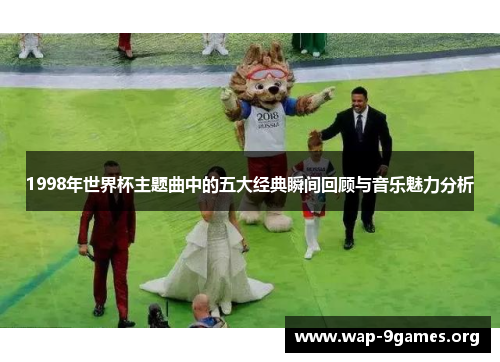 1998年世界杯主题曲中的五大经典瞬间回顾与音乐魅力分析 1998年世界杯主题曲中的五大经典瞬间回顾与音乐魅力分析