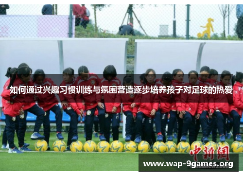 如何通过兴趣习惯训练与氛围营造逐步培养孩子对足球的热爱 如何通过兴趣习惯训练与氛围营造逐步培养孩子对足球的热爱