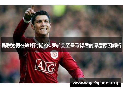 曼联为何在巅峰时期将C罗转会至皇马背后的深层原因解析 曼联为何在巅峰时期将C罗转会至皇马背后的深层原因解析