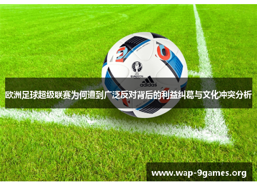 欧洲足球超级联赛为何遭到广泛反对背后的利益纠葛与文化冲突分析 欧洲足球超级联赛为何遭到广泛反对背后的利益纠葛与文化冲突分析