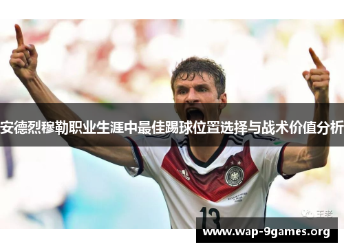 安德烈穆勒职业生涯中最佳踢球位置选择与战术价值分析 安德烈穆勒职业生涯中最佳踢球位置选择与战术价值分析