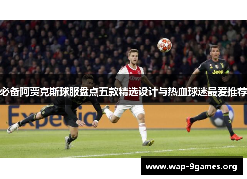 必备阿贾克斯球服盘点五款精选设计与热血球迷最爱推荐 必备阿贾克斯球服盘点五款精选设计与热血球迷最爱推荐