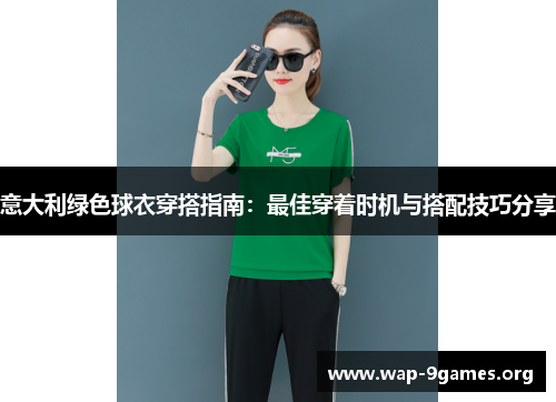 意大利绿色球衣穿搭指南:最佳穿着时机与搭配技巧分享 意大利绿色球衣穿搭指南:最佳穿着时机与搭配技巧分享