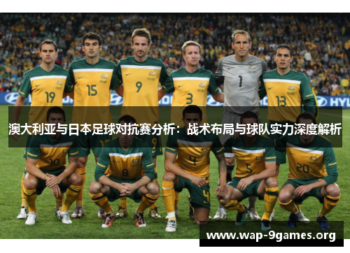 澳大利亚与日本足球对抗赛分析:战术布局与球队实力深度解析 澳大利亚与日本足球对抗赛分析:战术布局与球队实力深度解析