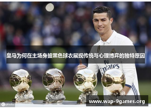 皇马为何在主场身披黑色球衣展现传统与心理博弈的独特原因 皇马为何在主场身披黑色球衣展现传统与心理博弈的独特原因