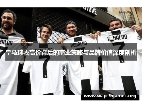 皇马球衣高价背后的商业策略与品牌价值深度剖析 皇马球衣高价背后的商业策略与品牌价值深度剖析