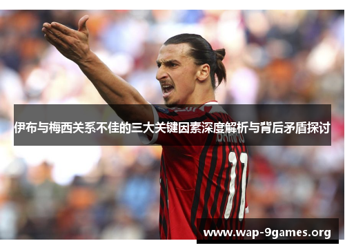 伊布与梅西关系不佳的三大关键因素深度解析与背后矛盾探讨 伊布与梅西关系不佳的三大关键因素深度解析与背后矛盾探讨