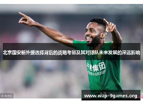 北京国安新外援选择背后的战略考量及其对球队未来发展的深远影响 北京国安新外援选择背后的战略考量及其对球队未来发展的深远影响