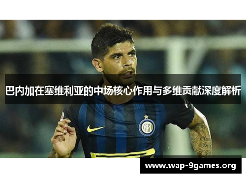 巴内加在塞维利亚的中场核心作用与多维贡献深度解析
