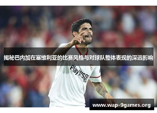 揭秘巴内加在塞维利亚的比赛风格与对球队整体表现的深远影响 揭秘巴内加在塞维利亚的比赛风格与对球队整体表现的深远影响