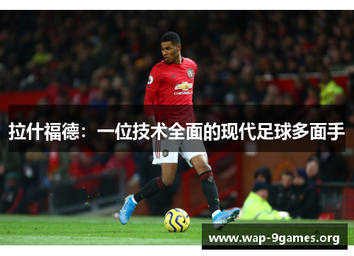 拉什福德:一位技术全面的现代足球多面手 拉什福德:一位技术全面的现代足球多面手