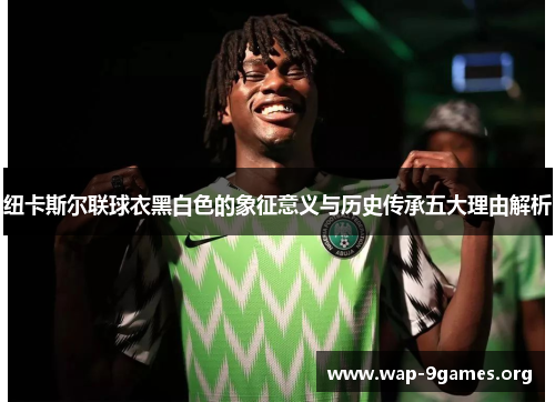 纽卡斯尔联球衣黑白色的象征意义与历史传承五大理由解析 纽卡斯尔联球衣黑白色的象征意义与历史传承五大理由解析