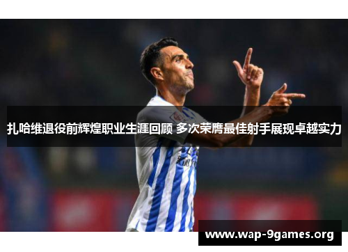 扎哈维退役前辉煌职业生涯回顾 多次荣膺最佳射手展现卓越实力 扎哈维退役前辉煌职业生涯回顾 多次荣膺最佳射手展现卓越实力