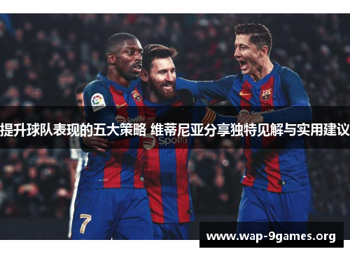 提升球队表现的五大策略 维蒂尼亚分享独特见解与实用建议