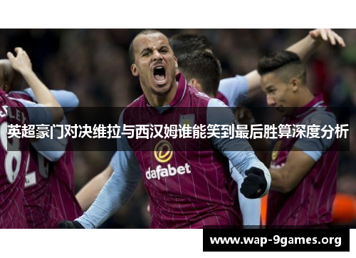 英超豪门对决维拉与西汉姆谁能笑到最后胜算深度分析 英超豪门对决维拉与西汉姆谁能笑到最后胜算深度分析