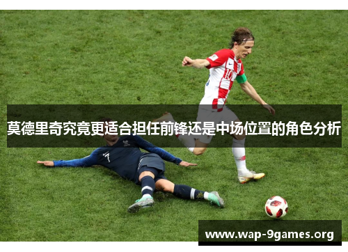 莫德里奇究竟更适合担任前锋还是中场位置的角色分析 莫德里奇究竟更适合担任前锋还是中场位置的角色分析