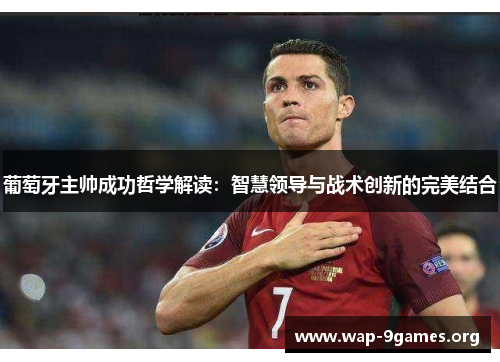 葡萄牙主帅成功哲学解读:智慧领导与战术创新的完美结合 葡萄牙主帅成功哲学解读:智慧领导与战术创新的完美结合