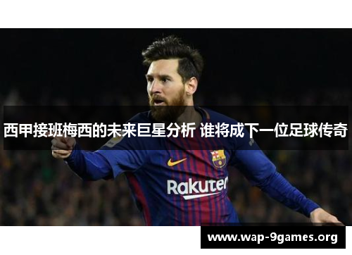 西甲接班梅西的未来巨星分析 谁将成下一位足球传奇 西甲接班梅西的未来巨星分析 谁将成下一位足球传奇