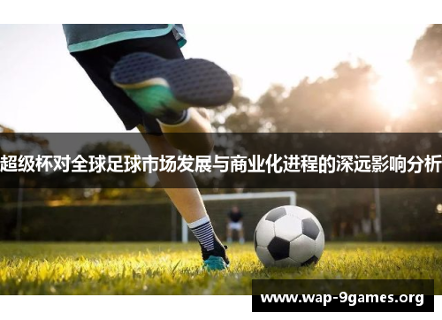 超级杯对全球足球市场发展与商业化进程的深远影响分析 超级杯对全球足球市场发展与商业化进程的深远影响分析
