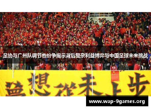 足协与广州队调节费纷争揭示背后复杂利益博弈与中国足球未来挑战 足协与广州队调节费纷争揭示背后复杂利益博弈与中国足球未来挑战