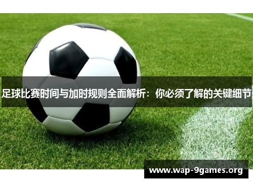 足球比赛时间与加时规则全面解析:你必须了解的关键细节 足球比赛时间与加时规则全面解析:你必须了解的关键细节