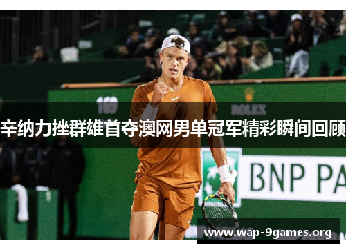 辛纳力挫群雄首夺澳网男单冠军精彩瞬间回顾 辛纳力挫群雄首夺澳网男单冠军精彩瞬间回顾