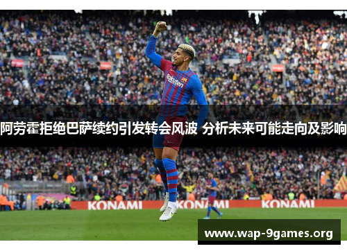 阿劳霍拒绝巴萨续约引发转会风波 分析未来可能走向及影响 阿劳霍拒绝巴萨续约引发转会风波 分析未来可能走向及影响