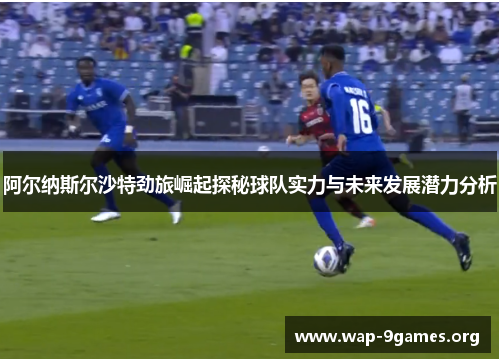 阿尔纳斯尔沙特劲旅崛起探秘球队实力与未来发展潜力分析 阿尔纳斯尔沙特劲旅崛起探秘球队实力与未来发展潜力分析