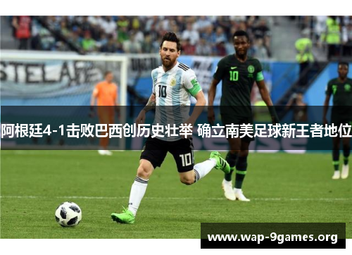 阿根廷4-1击败巴西创历史壮举 确立南美足球新王者地位 阿根廷4-1击败巴西创历史壮举 确立南美足球新王者地位