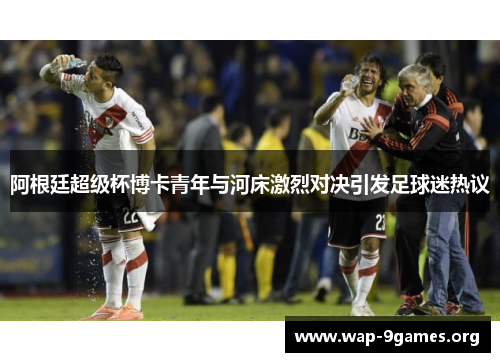 阿根廷超级杯博卡青年与河床激烈对决引发足球迷热议 阿根廷超级杯博卡青年与河床激烈对决引发足球迷热议