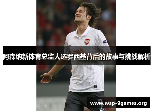 阿森纳新体育总监人选罗西基背后的故事与挑战解析 阿森纳新体育总监人选罗西基背后的故事与挑战解析