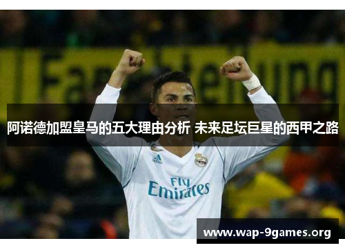 阿诺德加盟皇马的五大理由分析 未来足坛巨星的西甲之路 阿诺德加盟皇马的五大理由分析 未来足坛巨星的西甲之路