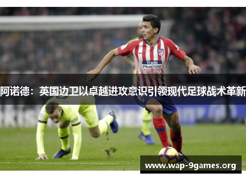 阿诺德:英国边卫以卓越进攻意识引领现代足球战术革新 阿诺德:英国边卫以卓越进攻意识引领现代足球战术革新