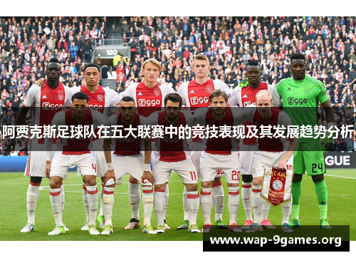 阿贾克斯足球队在五大联赛中的竞技表现及其发展趋势分析 阿贾克斯足球队在五大联赛中的竞技表现及其发展趋势分析