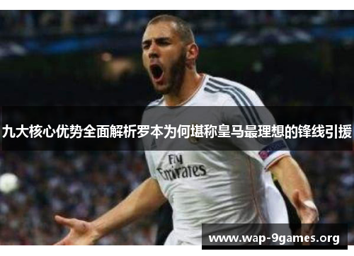 九大核心优势全面解析罗本为何堪称皇马最理想的锋线引援