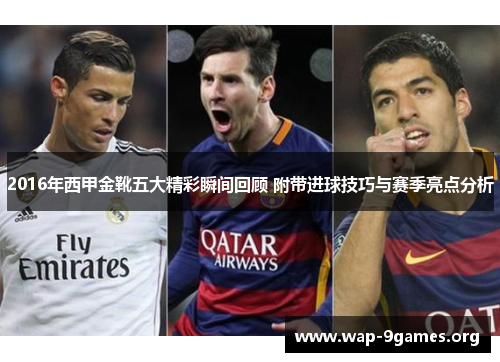 2016年西甲金靴五大精彩瞬间回顾 附带进球技巧与赛季亮点分析