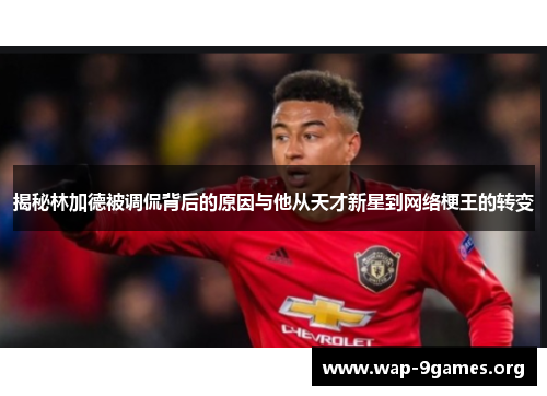 揭秘林加德被调侃背后的原因与他从天才新星到网络梗王的转变 揭秘林加德被调侃背后的原因与他从天才新星到网络梗王的转变