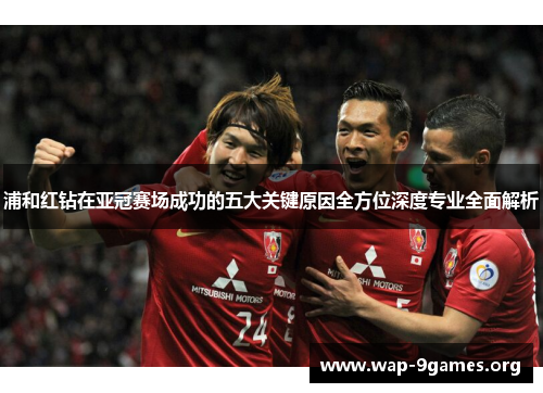 浦和红钻在亚冠赛场成功的五大关键原因全方位深度专业全面解析