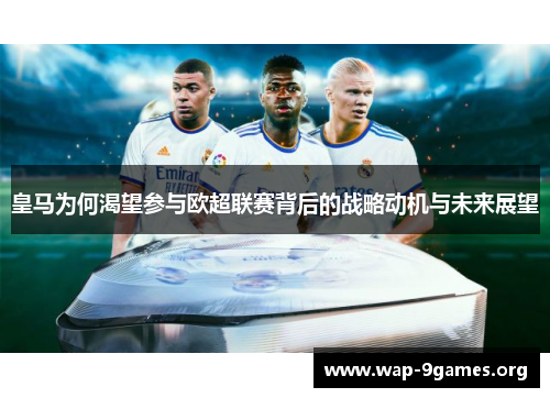 皇马为何渴望参与欧超联赛背后的战略动机与未来展望